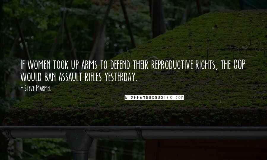 Steve Marmel Quotes: If women took up arms to defend their reproductive rights, the GOP would ban assault rifles yesterday.