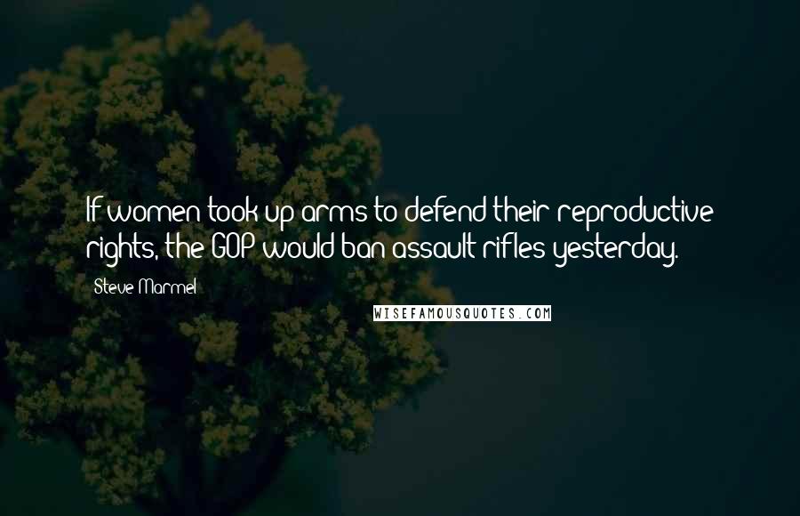 Steve Marmel Quotes: If women took up arms to defend their reproductive rights, the GOP would ban assault rifles yesterday.