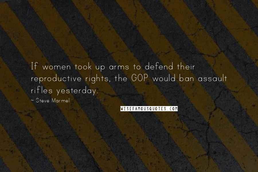 Steve Marmel Quotes: If women took up arms to defend their reproductive rights, the GOP would ban assault rifles yesterday.