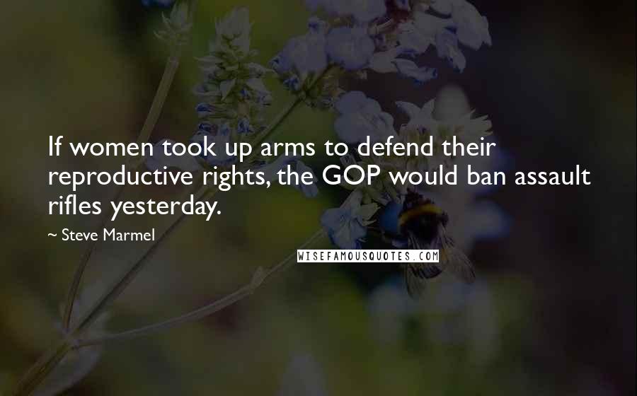 Steve Marmel Quotes: If women took up arms to defend their reproductive rights, the GOP would ban assault rifles yesterday.