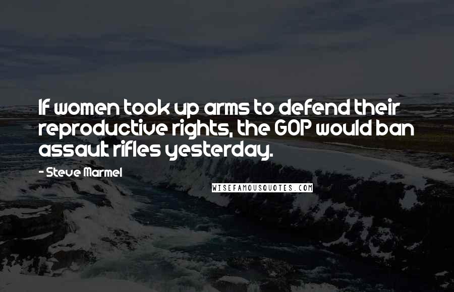 Steve Marmel Quotes: If women took up arms to defend their reproductive rights, the GOP would ban assault rifles yesterday.
