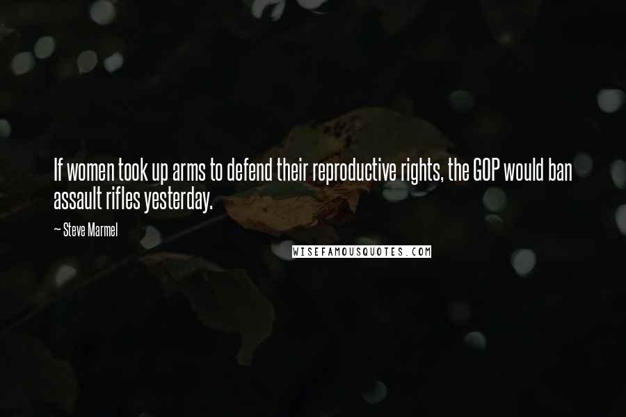 Steve Marmel Quotes: If women took up arms to defend their reproductive rights, the GOP would ban assault rifles yesterday.