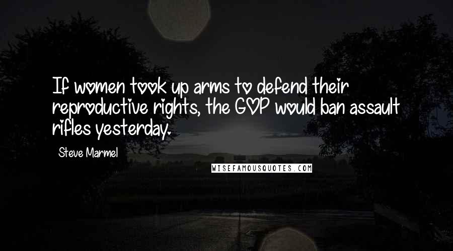 Steve Marmel Quotes: If women took up arms to defend their reproductive rights, the GOP would ban assault rifles yesterday.