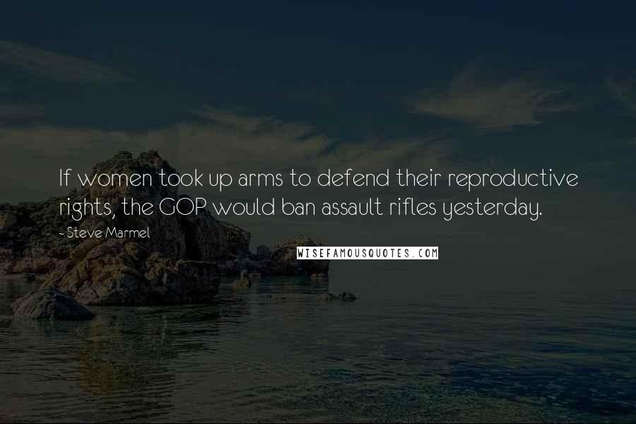 Steve Marmel Quotes: If women took up arms to defend their reproductive rights, the GOP would ban assault rifles yesterday.