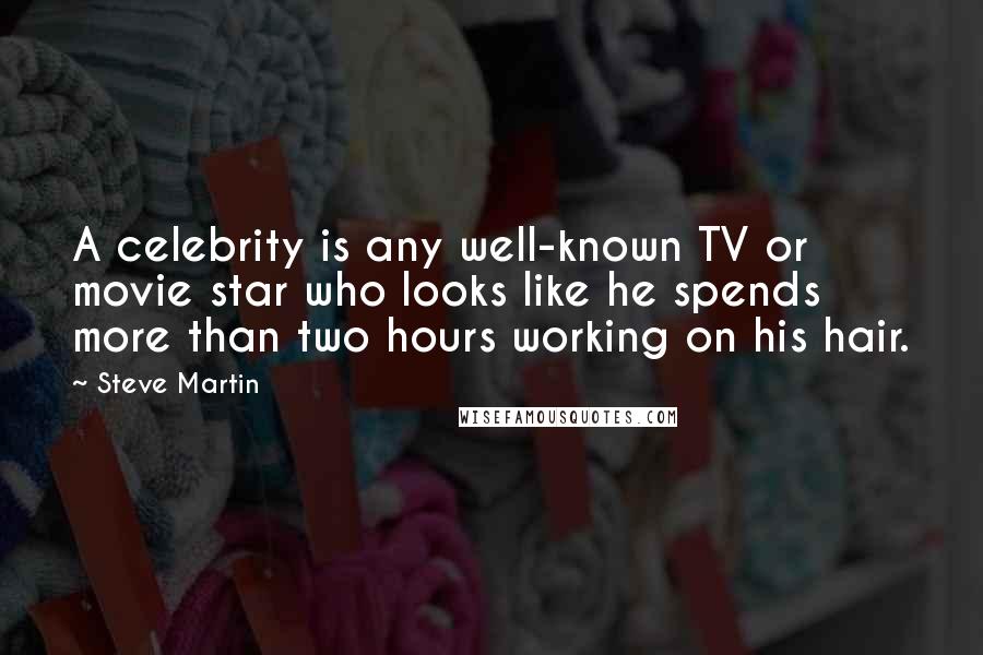 Steve Martin Quotes: A celebrity is any well-known TV or movie star who looks like he spends more than two hours working on his hair.