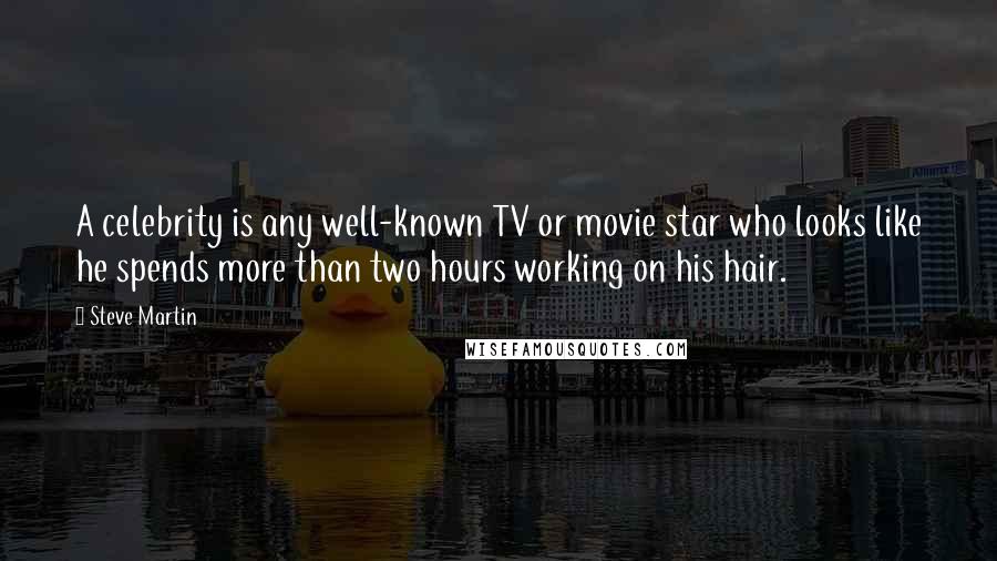 Steve Martin Quotes: A celebrity is any well-known TV or movie star who looks like he spends more than two hours working on his hair.