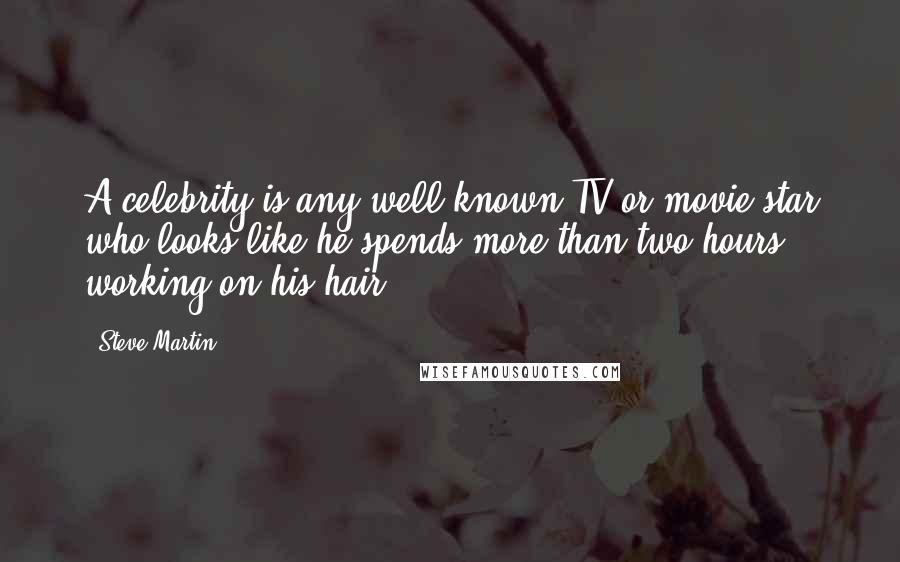 Steve Martin Quotes: A celebrity is any well-known TV or movie star who looks like he spends more than two hours working on his hair.