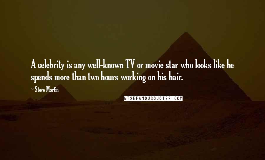 Steve Martin Quotes: A celebrity is any well-known TV or movie star who looks like he spends more than two hours working on his hair.