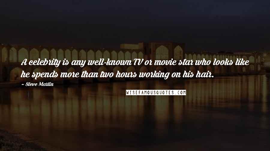 Steve Martin Quotes: A celebrity is any well-known TV or movie star who looks like he spends more than two hours working on his hair.