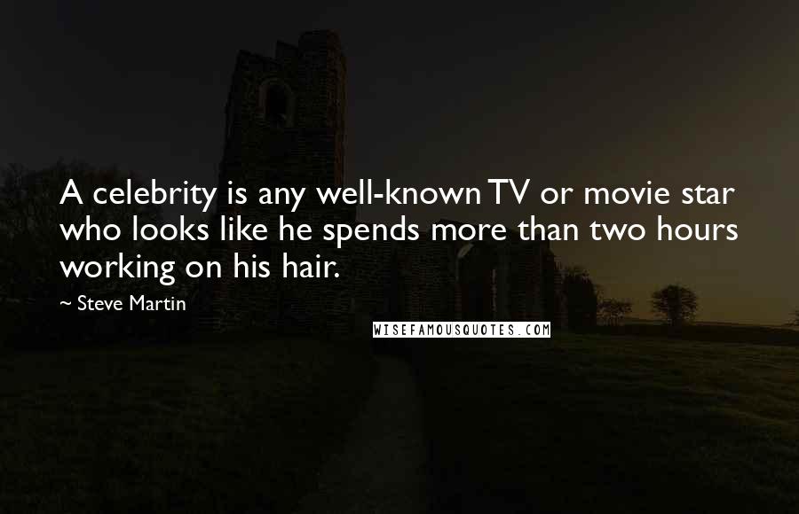 Steve Martin Quotes: A celebrity is any well-known TV or movie star who looks like he spends more than two hours working on his hair.