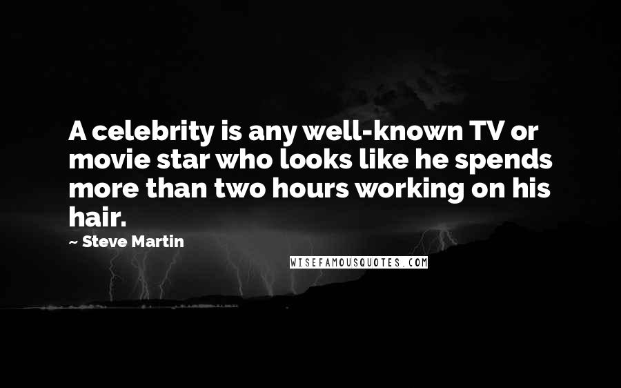 Steve Martin Quotes: A celebrity is any well-known TV or movie star who looks like he spends more than two hours working on his hair.