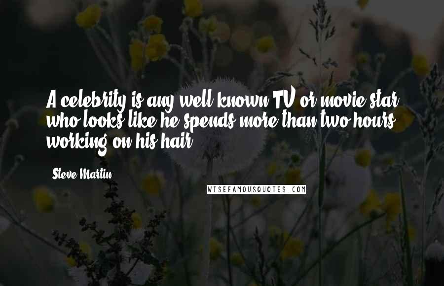 Steve Martin Quotes: A celebrity is any well-known TV or movie star who looks like he spends more than two hours working on his hair.