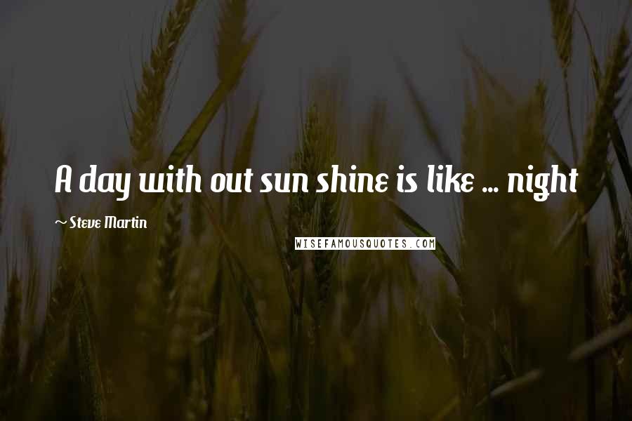 Steve Martin Quotes: A day with out sun shine is like ... night
