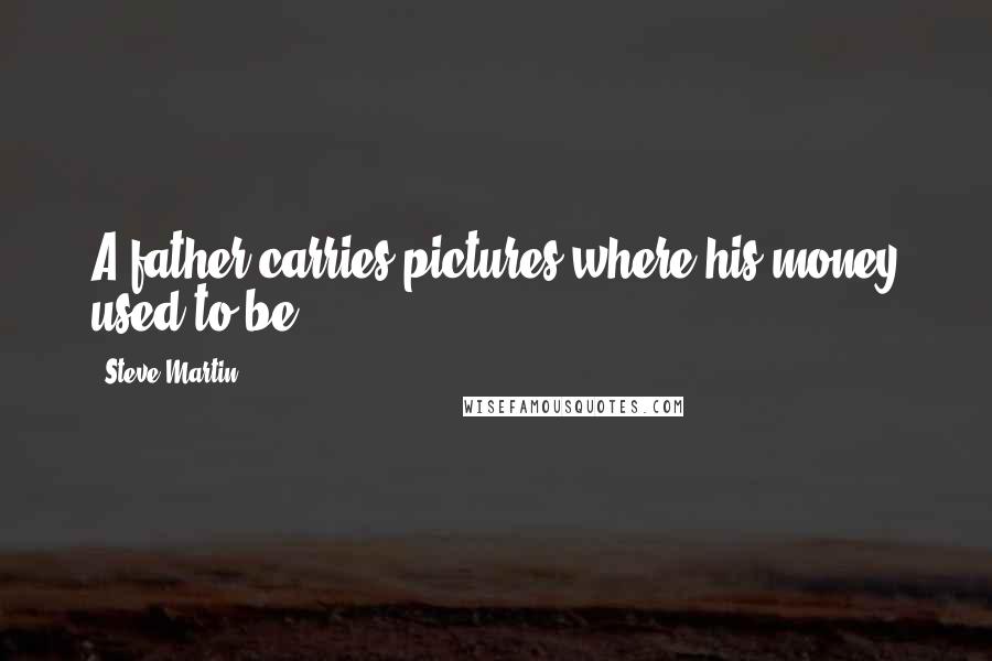 Steve Martin Quotes: A father carries pictures where his money used to be.