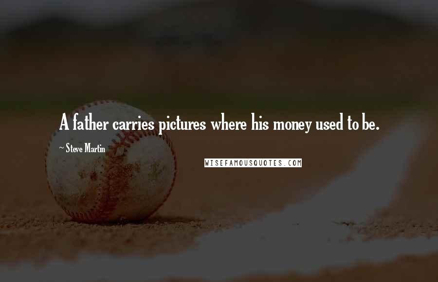 Steve Martin Quotes: A father carries pictures where his money used to be.