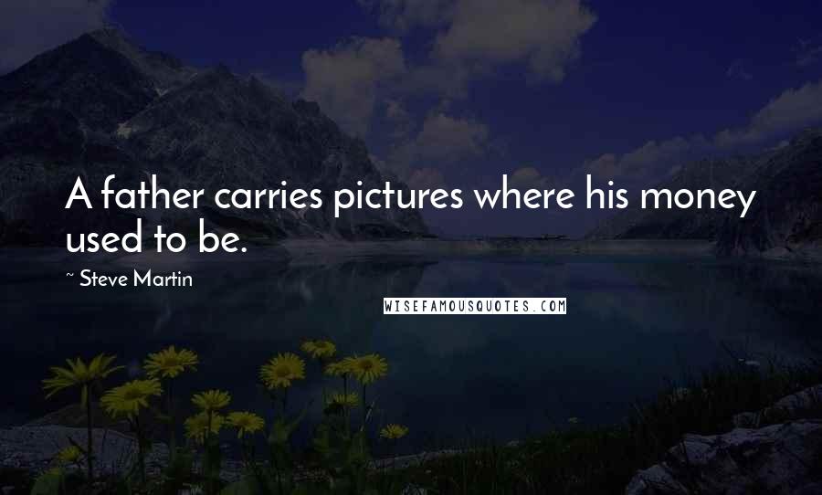 Steve Martin Quotes: A father carries pictures where his money used to be.