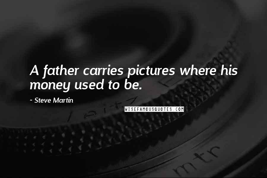 Steve Martin Quotes: A father carries pictures where his money used to be.