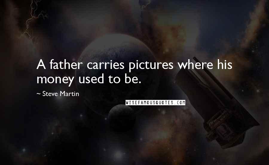 Steve Martin Quotes: A father carries pictures where his money used to be.