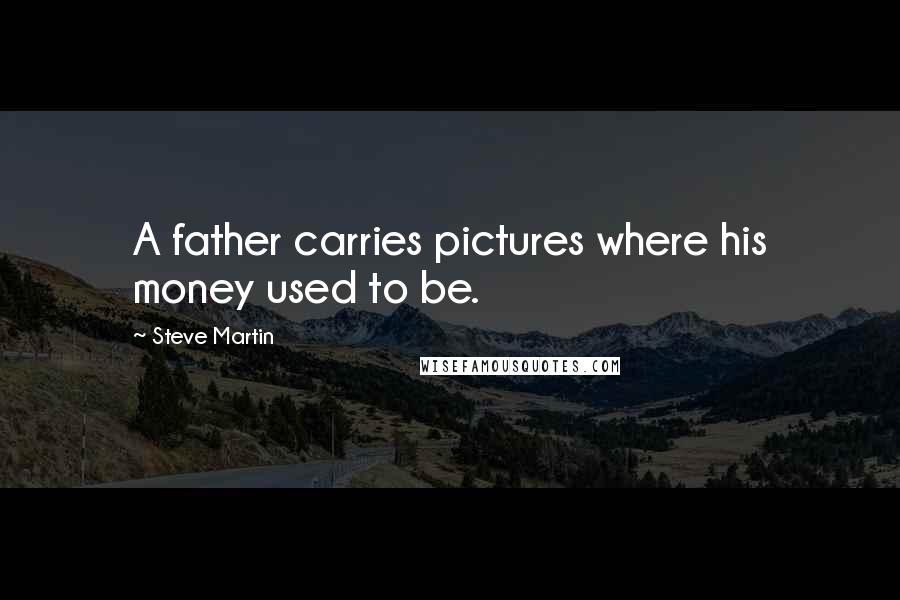 Steve Martin Quotes: A father carries pictures where his money used to be.