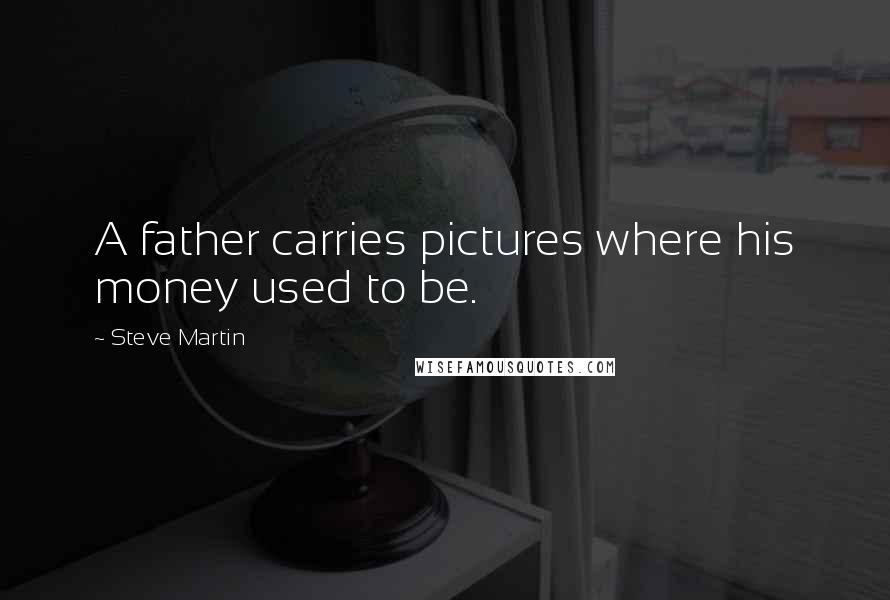 Steve Martin Quotes: A father carries pictures where his money used to be.