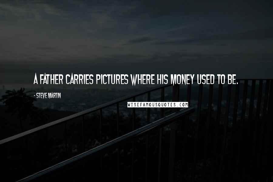 Steve Martin Quotes: A father carries pictures where his money used to be.