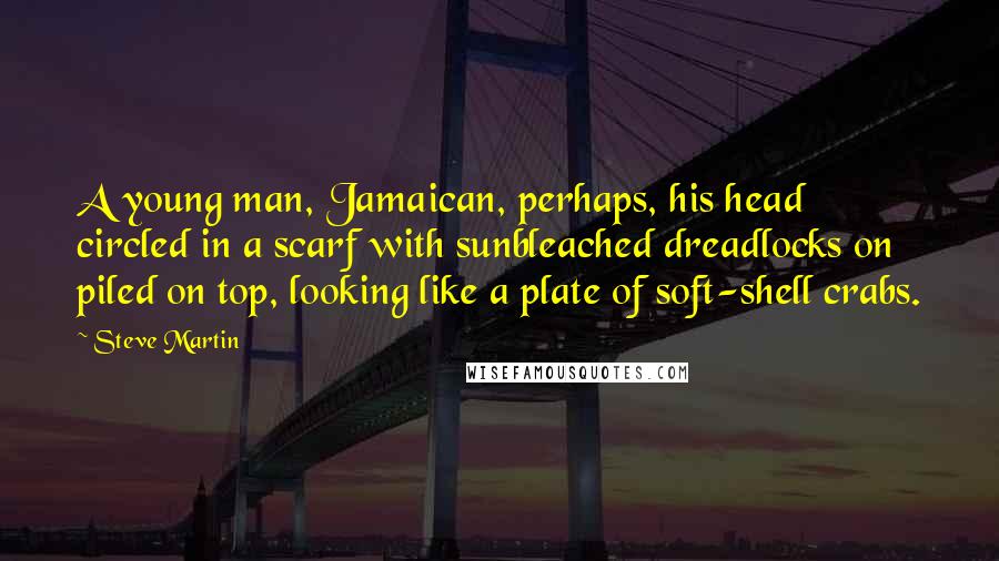 Steve Martin Quotes: A young man, Jamaican, perhaps, his head circled in a scarf with sunbleached dreadlocks on piled on top, looking like a plate of soft-shell crabs.