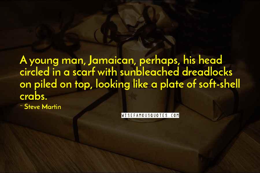 Steve Martin Quotes: A young man, Jamaican, perhaps, his head circled in a scarf with sunbleached dreadlocks on piled on top, looking like a plate of soft-shell crabs.