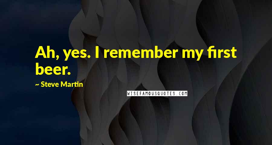 Steve Martin Quotes: Ah, yes. I remember my first beer.