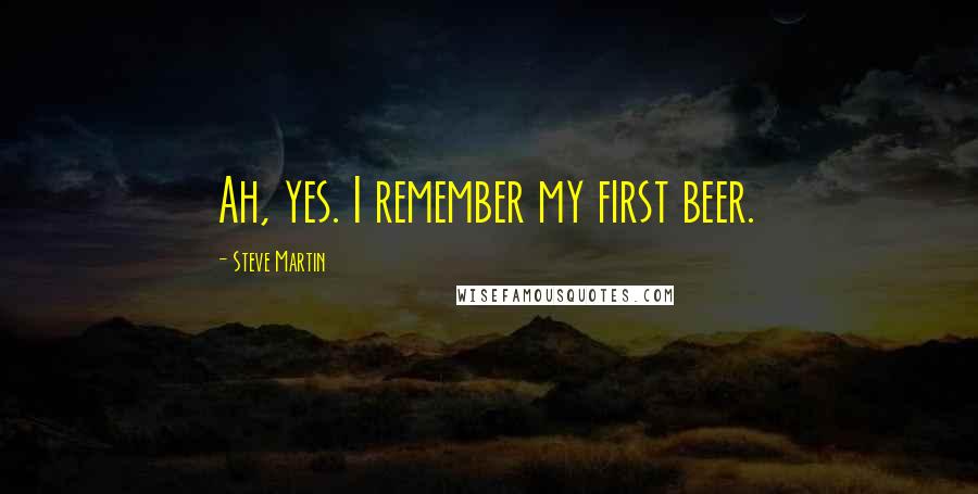 Steve Martin Quotes: Ah, yes. I remember my first beer.