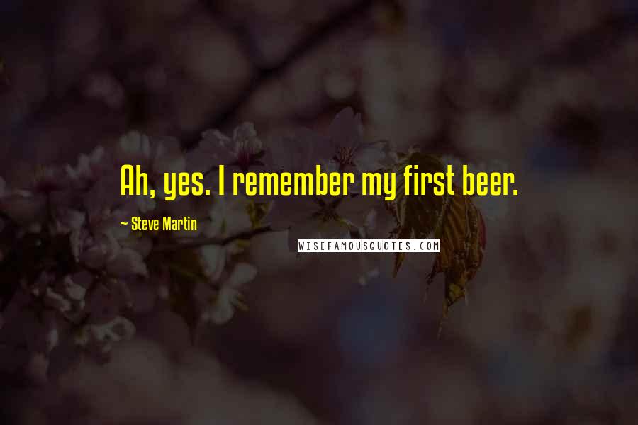 Steve Martin Quotes: Ah, yes. I remember my first beer.