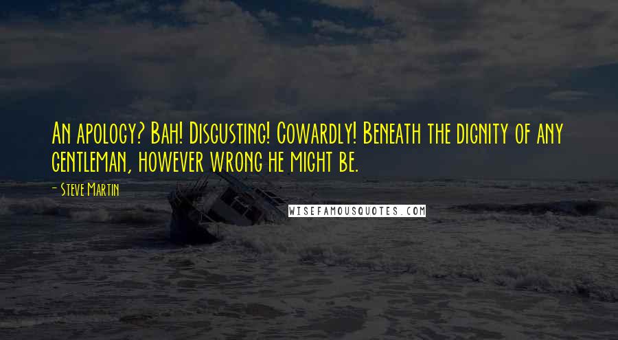 Steve Martin Quotes: An apology? Bah! Disgusting! Cowardly! Beneath the dignity of any gentleman, however wrong he might be.