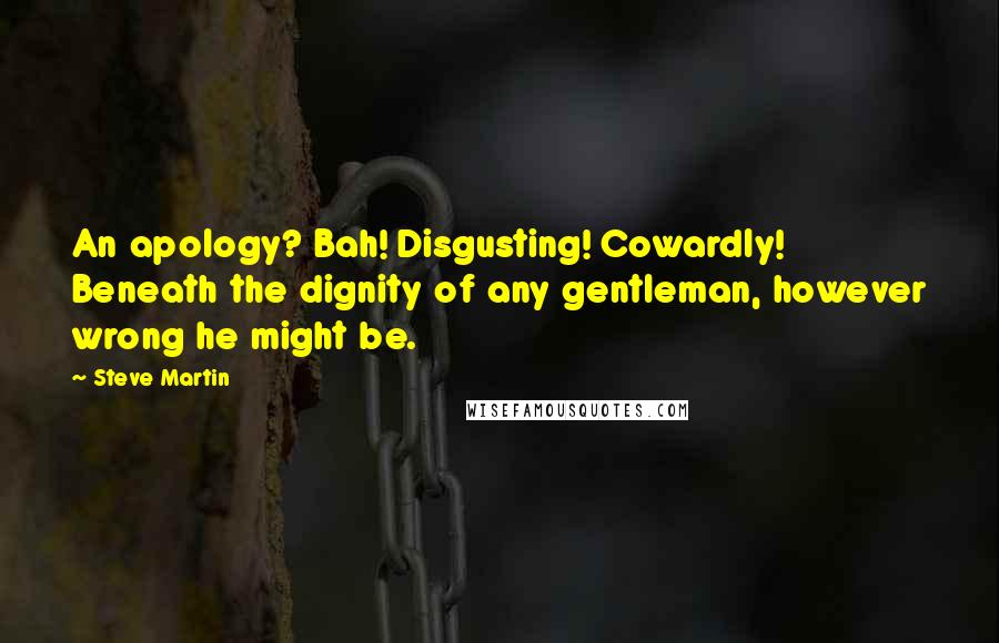 Steve Martin Quotes: An apology? Bah! Disgusting! Cowardly! Beneath the dignity of any gentleman, however wrong he might be.