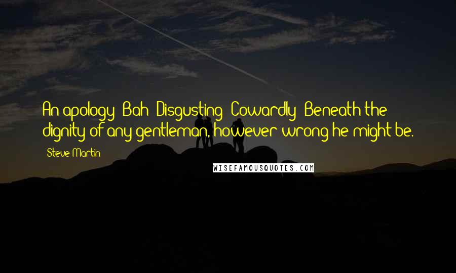 Steve Martin Quotes: An apology? Bah! Disgusting! Cowardly! Beneath the dignity of any gentleman, however wrong he might be.