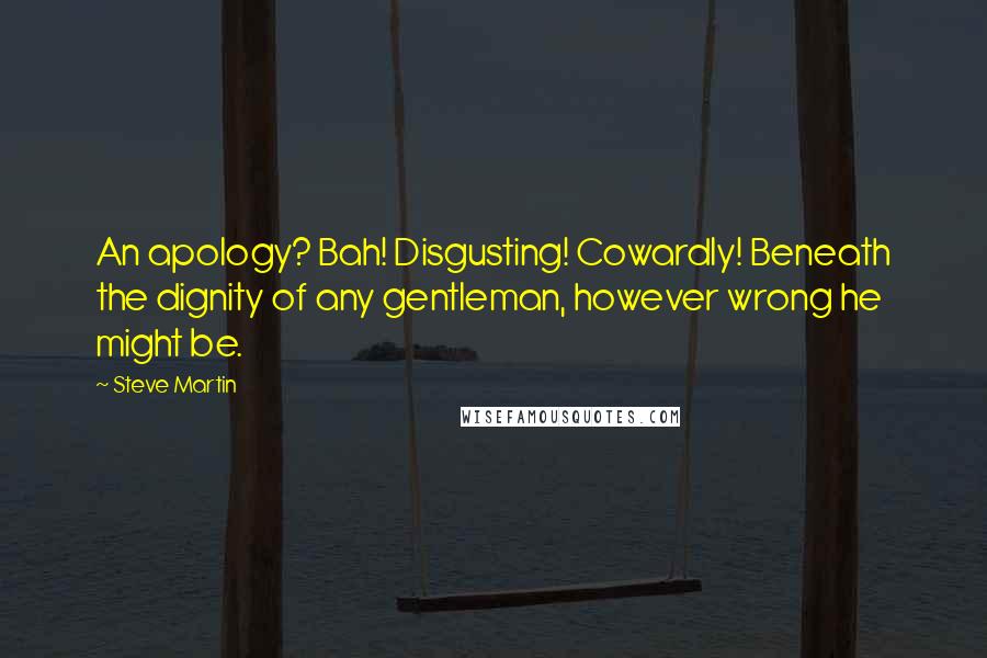 Steve Martin Quotes: An apology? Bah! Disgusting! Cowardly! Beneath the dignity of any gentleman, however wrong he might be.