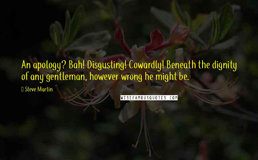 Steve Martin Quotes: An apology? Bah! Disgusting! Cowardly! Beneath the dignity of any gentleman, however wrong he might be.