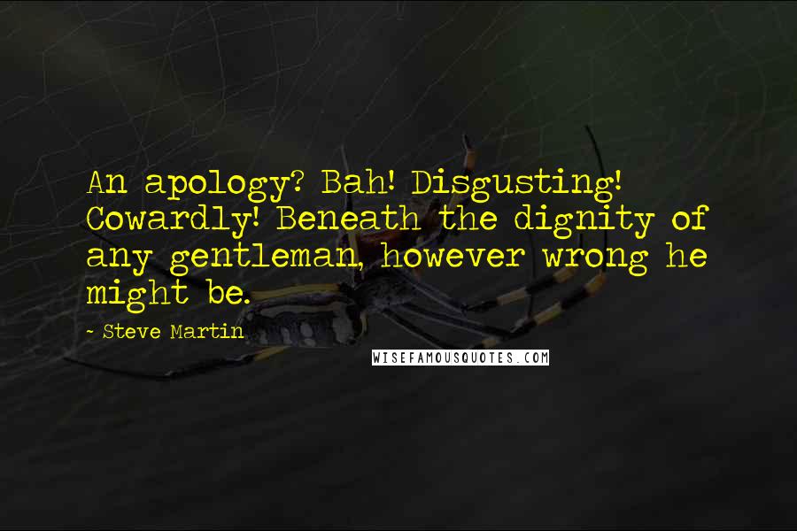 Steve Martin Quotes: An apology? Bah! Disgusting! Cowardly! Beneath the dignity of any gentleman, however wrong he might be.
