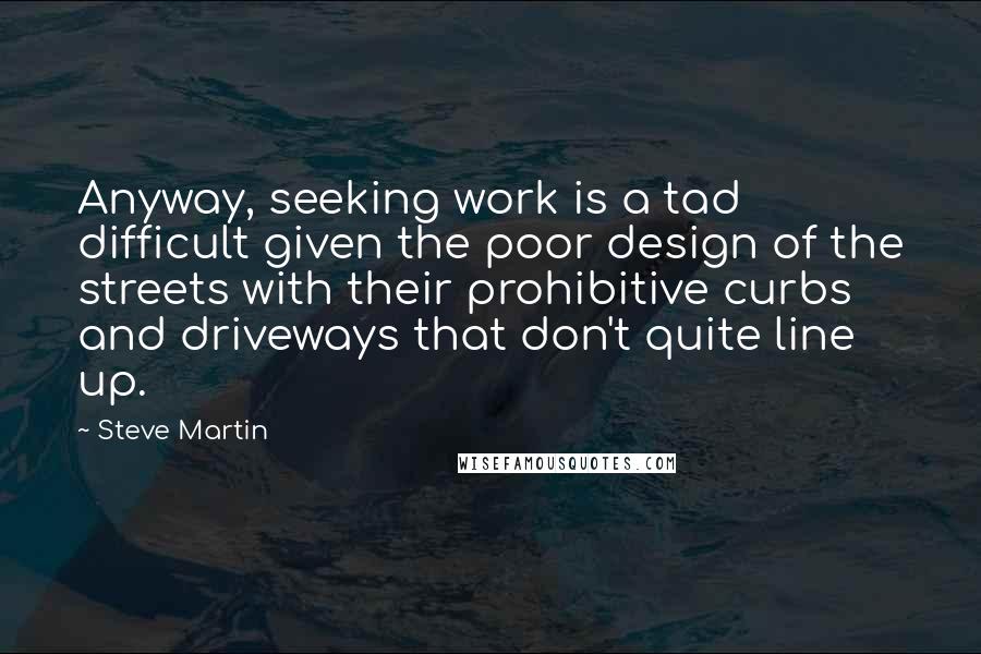 Steve Martin Quotes: Anyway, seeking work is a tad difficult given the poor design of the streets with their prohibitive curbs and driveways that don't quite line up.