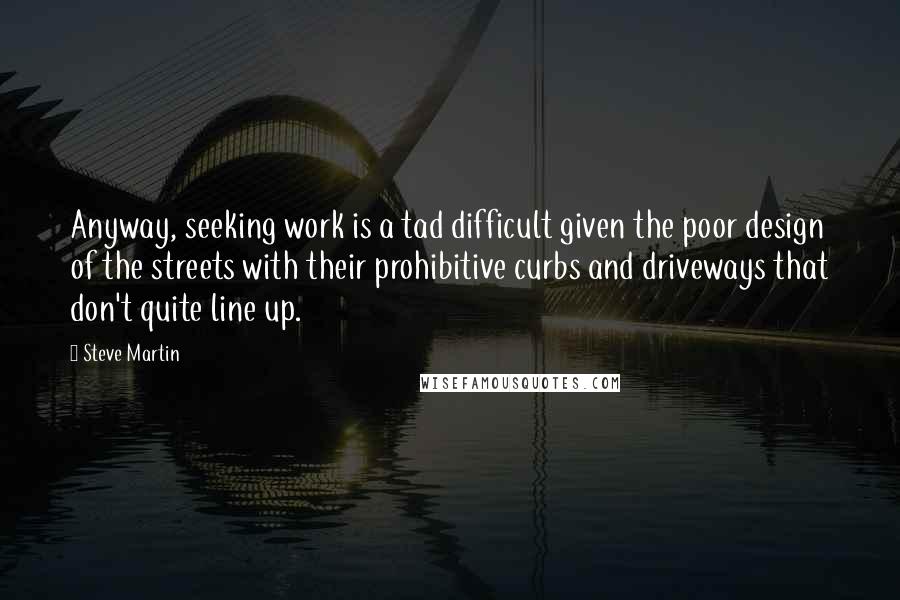 Steve Martin Quotes: Anyway, seeking work is a tad difficult given the poor design of the streets with their prohibitive curbs and driveways that don't quite line up.