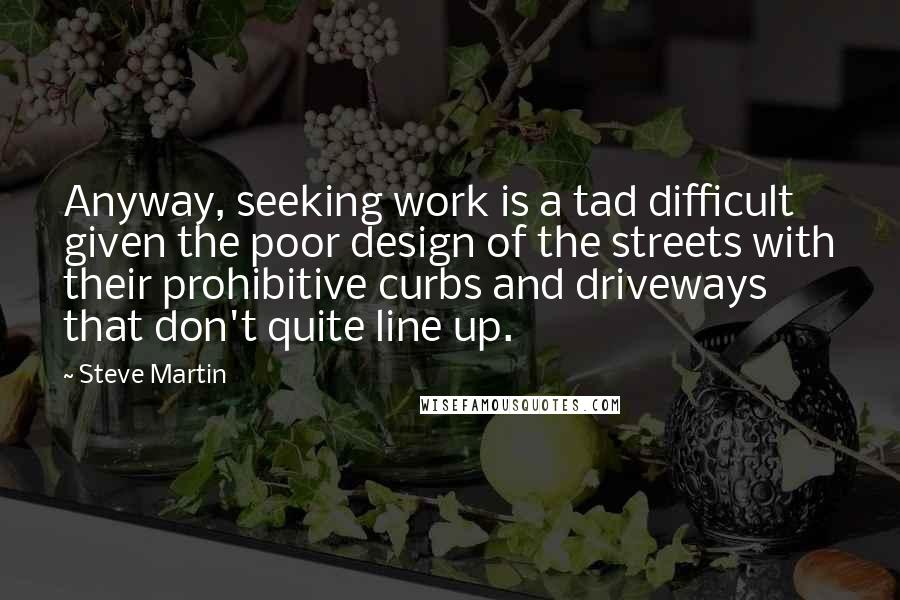 Steve Martin Quotes: Anyway, seeking work is a tad difficult given the poor design of the streets with their prohibitive curbs and driveways that don't quite line up.