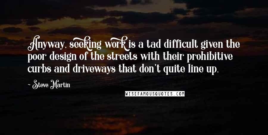 Steve Martin Quotes: Anyway, seeking work is a tad difficult given the poor design of the streets with their prohibitive curbs and driveways that don't quite line up.