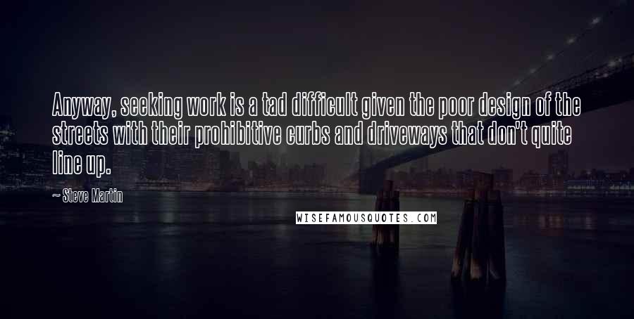 Steve Martin Quotes: Anyway, seeking work is a tad difficult given the poor design of the streets with their prohibitive curbs and driveways that don't quite line up.