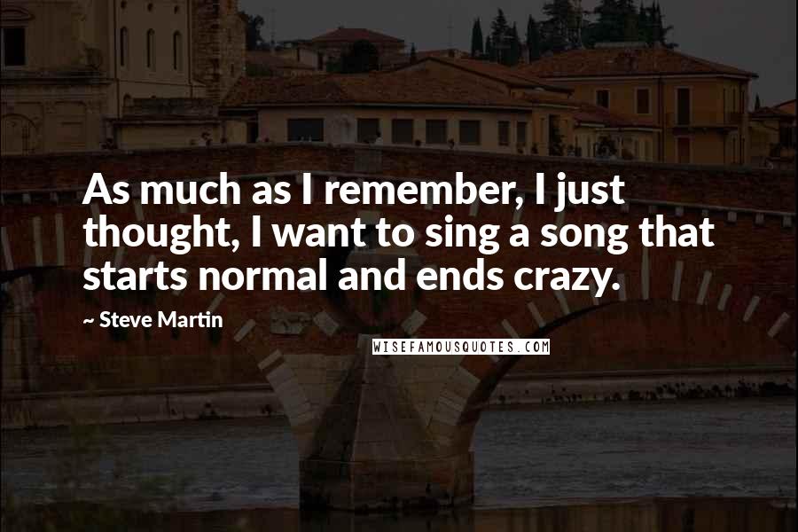 Steve Martin Quotes: As much as I remember, I just thought, I want to sing a song that starts normal and ends crazy.