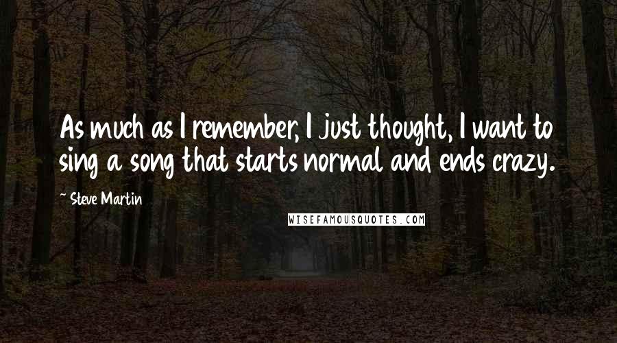 Steve Martin Quotes: As much as I remember, I just thought, I want to sing a song that starts normal and ends crazy.
