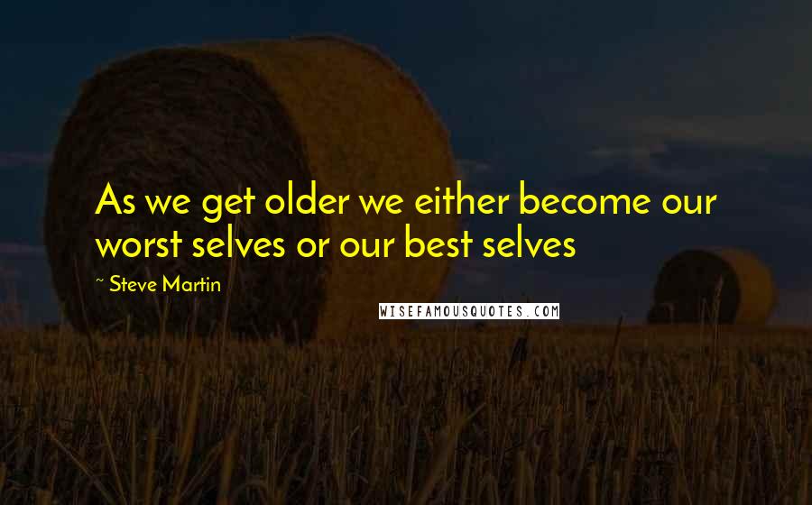 Steve Martin Quotes: As we get older we either become our worst selves or our best selves