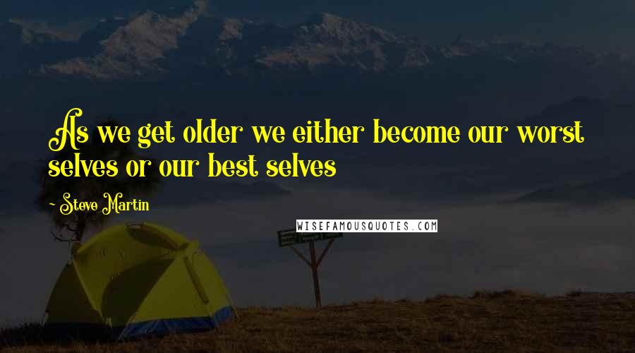 Steve Martin Quotes: As we get older we either become our worst selves or our best selves