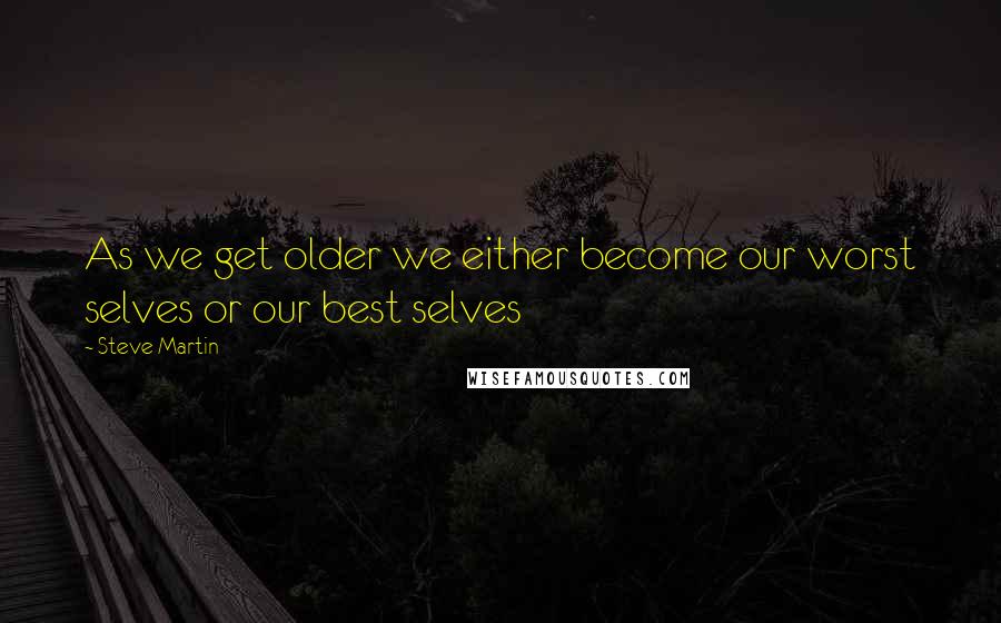 Steve Martin Quotes: As we get older we either become our worst selves or our best selves