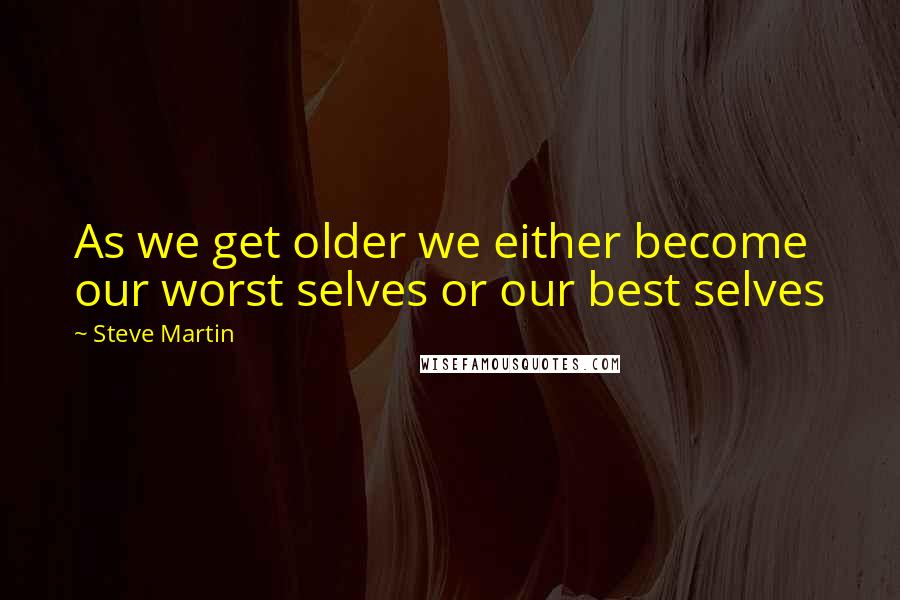 Steve Martin Quotes: As we get older we either become our worst selves or our best selves