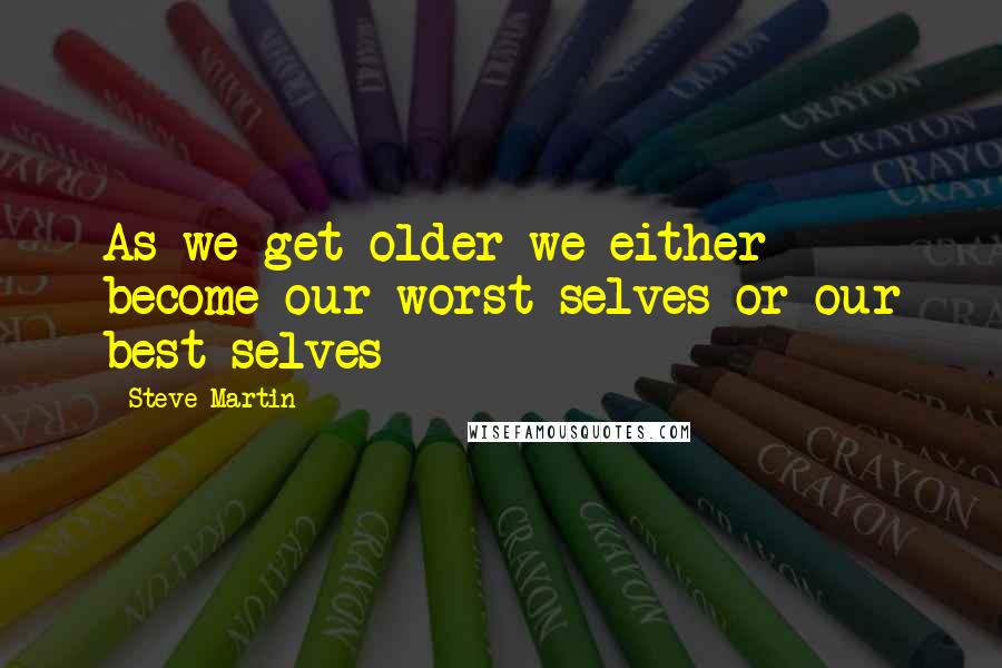Steve Martin Quotes: As we get older we either become our worst selves or our best selves