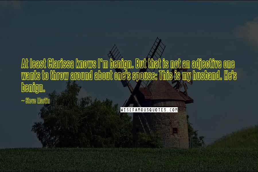 Steve Martin Quotes: At least Clarissa knows I'm benign. But that is not an adjective one wants to throw around about one's spouse: This is my husband. He's benign.