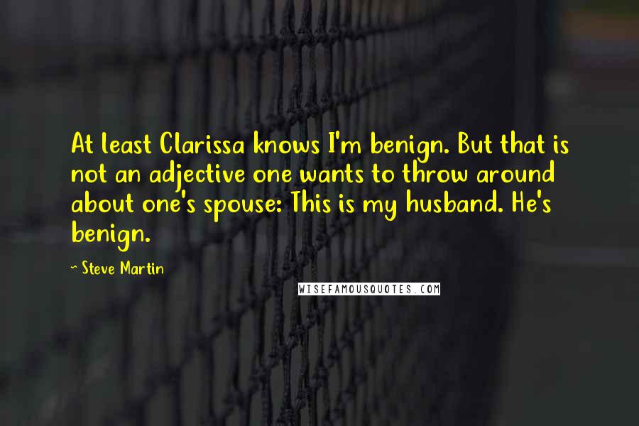 Steve Martin Quotes: At least Clarissa knows I'm benign. But that is not an adjective one wants to throw around about one's spouse: This is my husband. He's benign.